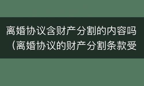 离婚协议含财产分割的内容吗（离婚协议的财产分割条款受法律保护吗?）