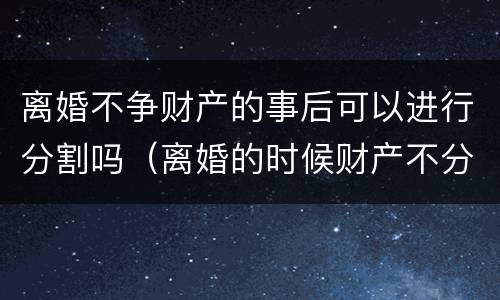 离婚不争财产的事后可以进行分割吗（离婚的时候财产不分割）
