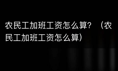 农民工加班工资怎么算？（农民工加班工资怎么算）