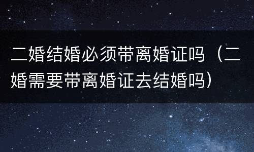 二婚结婚必须带离婚证吗（二婚需要带离婚证去结婚吗）