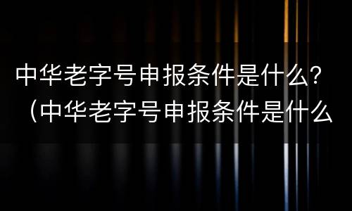 中华老字号申报条件是什么？（中华老字号申报条件是什么）