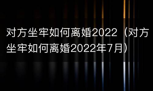 对方坐牢如何离婚2022（对方坐牢如何离婚2022年7月）