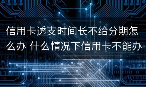 信用卡透支时间长不给分期怎么办 什么情况下信用卡不能办分期