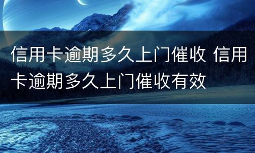 信用卡逾期多久上门催收 信用卡逾期多久上门催收有效