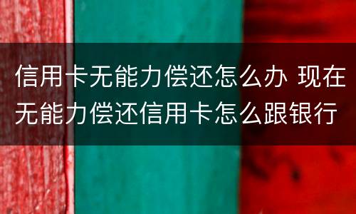 信用卡无能力偿还怎么办 现在无能力偿还信用卡怎么跟银行说