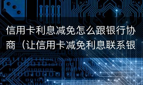 信用卡利息减免怎么跟银行协商（让信用卡减免利息联系银行还是律师）