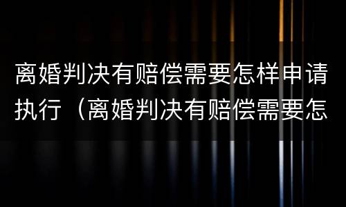 离婚判决有赔偿需要怎样申请执行（离婚判决有赔偿需要怎样申请执行呢）