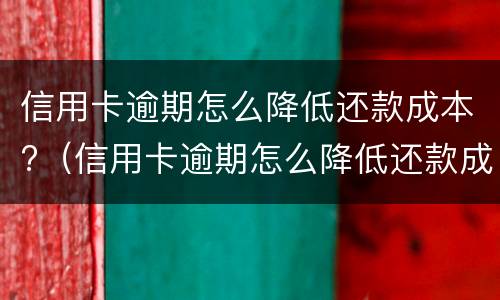 信用卡逾期怎么降低还款成本?（信用卡逾期怎么降低还款成本和利息）
