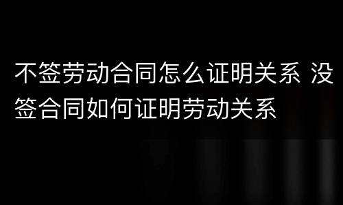 不签劳动合同怎么证明关系 没签合同如何证明劳动关系