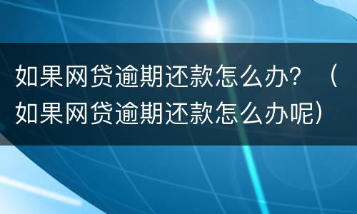 如果网贷逾期还款怎么办？（如果网贷逾期还款怎么办呢）