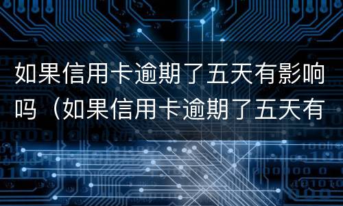 如果信用卡逾期了五天有影响吗（如果信用卡逾期了五天有影响吗怎么办）