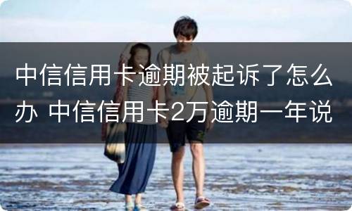 中信信用卡逾期被起诉了怎么办 中信信用卡2万逾期一年说要起诉