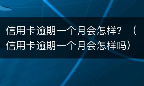 信用卡逾期一个月会怎样？（信用卡逾期一个月会怎样吗）
