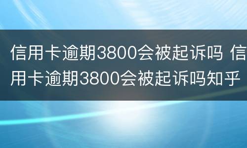 信用卡逾期3800会被起诉吗 信用卡逾期3800会被起诉吗知乎