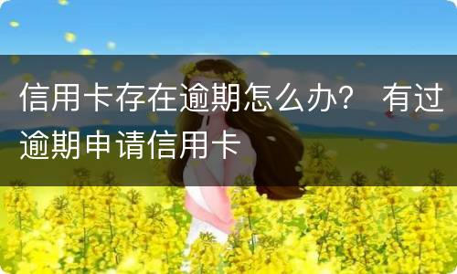 信用卡存在逾期怎么办？ 有过逾期申请信用卡