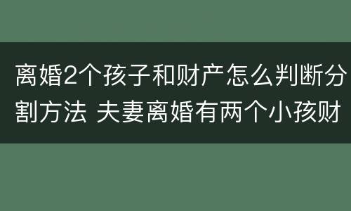 离婚2个孩子和财产怎么判断分割方法 夫妻离婚有两个小孩财产是怎么分配