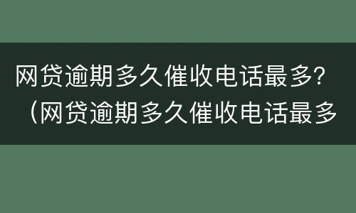 网贷逾期多久催收电话最多？（网贷逾期多久催收电话最多能打通）