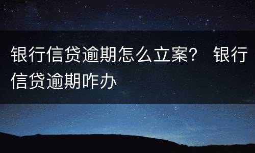 银行信贷逾期怎么立案？ 银行信贷逾期咋办