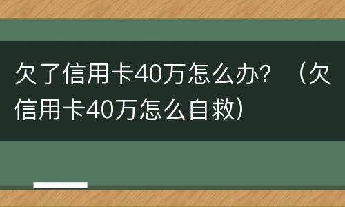 欠了信用卡40万怎么办？（欠信用卡40万怎么自救）