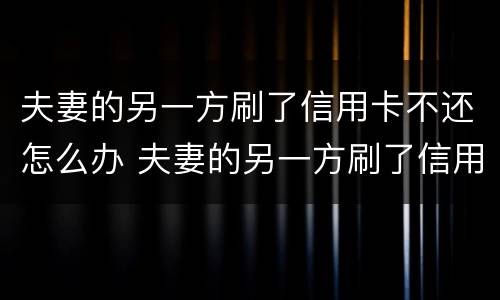 夫妻的另一方刷了信用卡不还怎么办 夫妻的另一方刷了信用卡不还怎么办理
