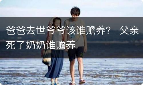 爸爸去世爷爷该谁赡养？ 父亲死了奶奶谁赡养