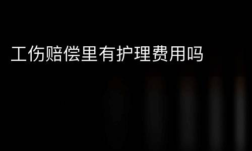 工伤赔偿里有护理费用吗