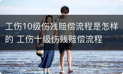 工伤10级伤残赔偿流程是怎样的 工伤十级伤残赔偿流程