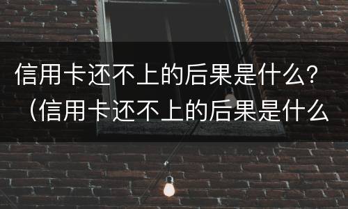 信用卡还不上的后果是什么？（信用卡还不上的后果是什么样的）