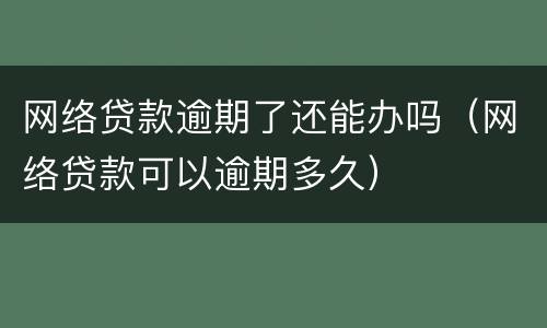 网络贷款逾期了还能办吗（网络贷款可以逾期多久）