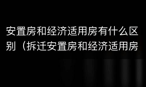 安置房和经济适用房有什么区别（拆迁安置房和经济适用房有什么区别）