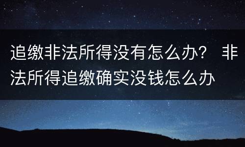 追缴非法所得没有怎么办？ 非法所得追缴确实没钱怎么办
