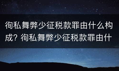 徇私舞弊少征税款罪由什么构成? 徇私舞弊少征税款罪由什么构成