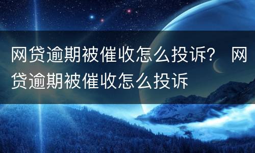 网贷逾期被催收怎么投诉？ 网贷逾期被催收怎么投诉