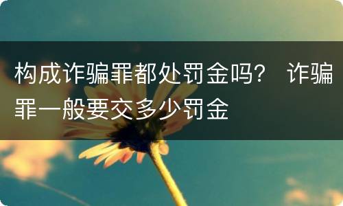 构成诈骗罪都处罚金吗？ 诈骗罪一般要交多少罚金