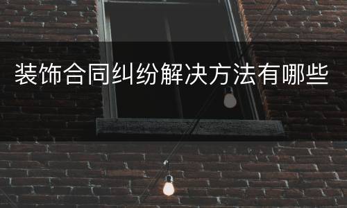 装饰合同纠纷解决方法有哪些
