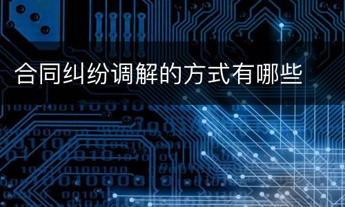 合同纠纷调解的方式有哪些