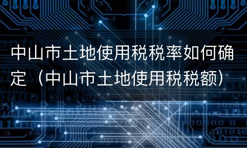 中山市土地使用税税率如何确定（中山市土地使用税税额）