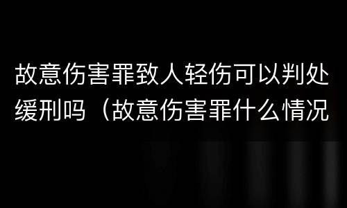 故意伤害罪致人轻伤可以判处缓刑吗（故意伤害罪什么情况下可以判缓刑）