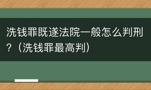 洗钱罪既遂法院一般怎么判刑?（洗钱罪最高判）