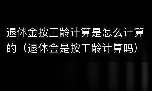 退休金按工龄计算是怎么计算的（退休金是按工龄计算吗）