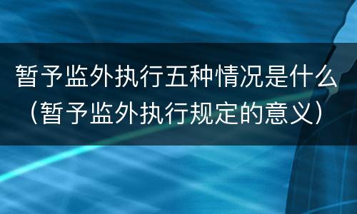 暂予监外执行五种情况是什么（暂予监外执行规定的意义）