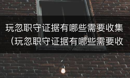 玩忽职守证据有哪些需要收集（玩忽职守证据有哪些需要收集的信息）