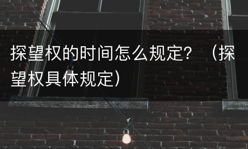探望权的时间怎么规定？（探望权具体规定）