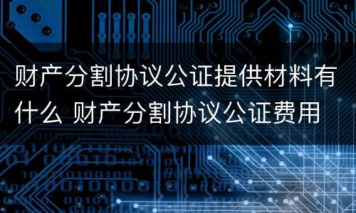 财产分割协议公证提供材料有什么 财产分割协议公证费用