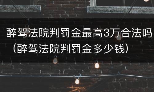 醉驾法院判罚金最高3万合法吗（醉驾法院判罚金多少钱）