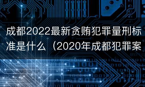 成都2022最新贪贿犯罪量刑标准是什么（2020年成都犯罪案例）