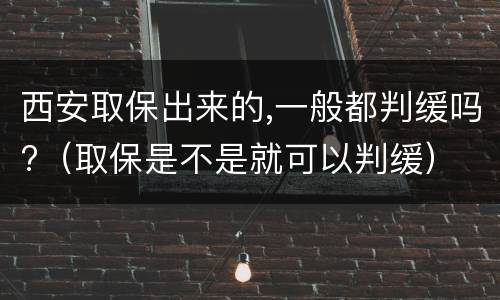 西安取保出来的,一般都判缓吗?（取保是不是就可以判缓）