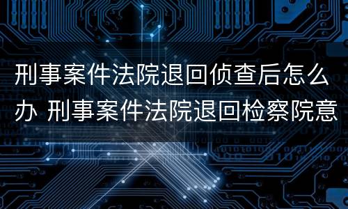 刑事案件法院退回侦查后怎么办 刑事案件法院退回检察院意味着什么