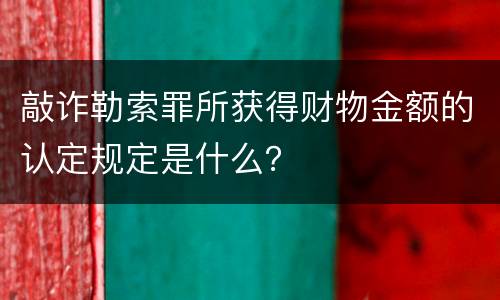 敲诈勒索罪所获得财物金额的认定规定是什么？