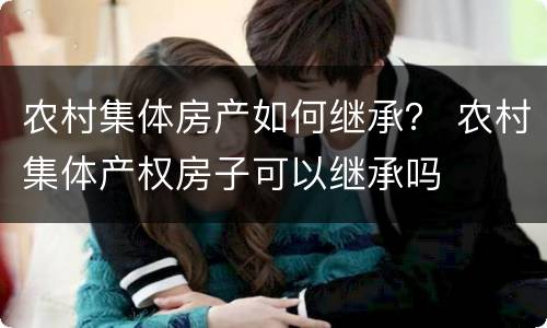农村集体房产如何继承？ 农村集体产权房子可以继承吗